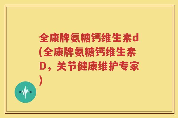 全康牌氨糖钙维生素d(全康牌氨糖钙维生素D,关节健康维护专家) 全康牌氨糖钙维生素d(全康牌氨糖钙维生素D,关节健康维护专家)