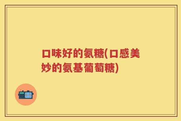 口味好的氨糖(口感美妙的氨基葡萄糖)