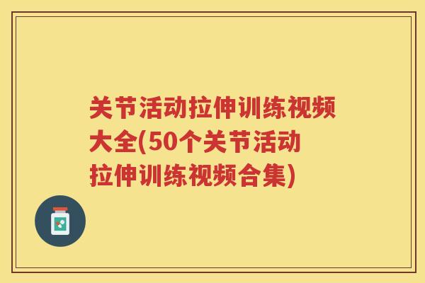 关节活动拉伸训练视频大全(50个关节活动拉伸训练视频合集) 关节活动拉伸训练视频大全(50个关节活动拉伸训练视频合集)