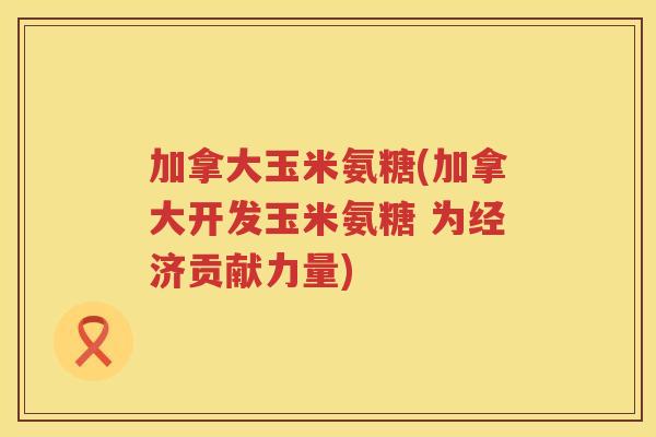 加拿大玉米氨糖(加拿大开发玉米氨糖 为经济贡献力量) 加拿大玉米氨糖(加拿大开发玉米氨糖 为经济贡献力量)