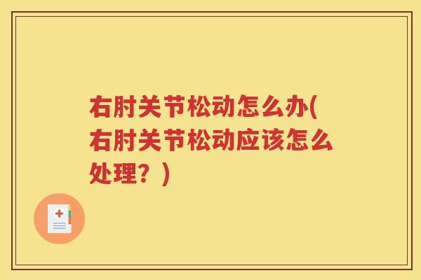 右肘关节松动怎么办(右肘关节松动应该怎么处理?) 右肘关节松动怎么办(右肘关节松动应该怎么处理?)