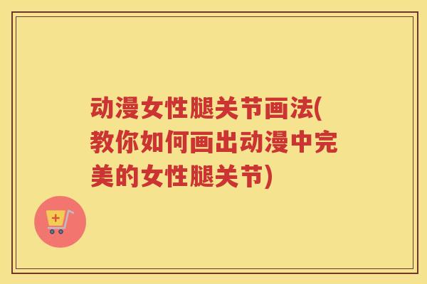 动漫女性腿关节画法(教你如何画出动漫中完美的女性腿关节)