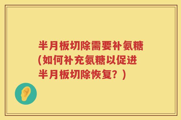 切除需要补氨糖(如何补充氨糖以促进切除恢复?) 切除需要补氨糖(如何补充氨糖以促进切除恢复?)