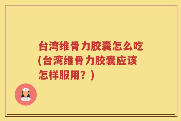 台湾维骨力胶囊怎么吃(台湾维骨力胶囊应该怎样服用?) 台湾维骨力胶囊怎么吃(台湾维骨力胶囊应该怎样服用?)