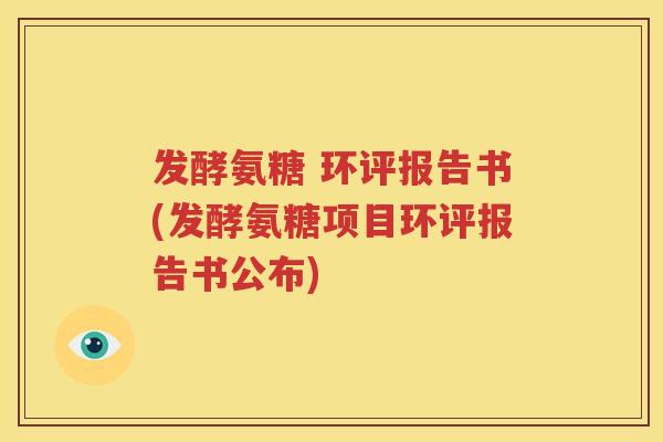 发酵氨糖 环评报告书(发酵氨糖项目环评报告书公布)
