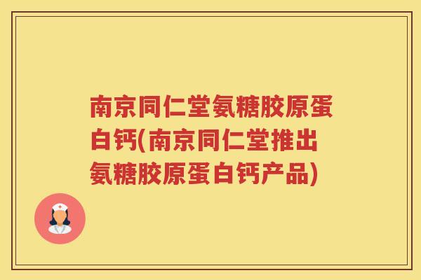 南京同仁堂氨糖胶原蛋白钙(南京同仁堂推出氨糖胶原蛋白钙产品) 南京同仁堂氨糖胶原蛋白钙(南京同仁堂推出氨糖胶原蛋白钙产品)