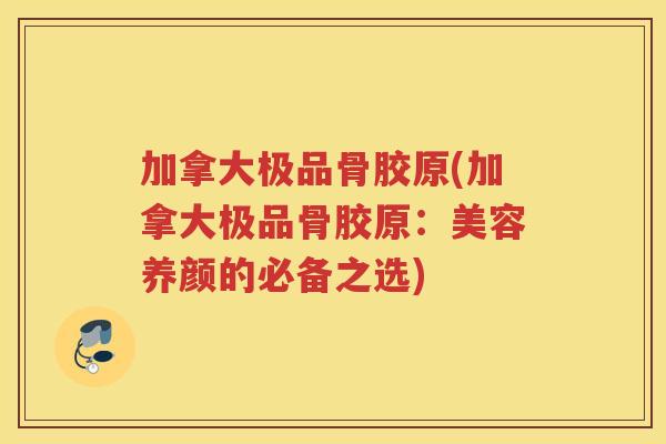 加拿大极品骨胶原(加拿大极品骨胶原:美容养颜的必备之选) 加拿大极品骨胶原(加拿大极品骨胶原:美容养颜的必备之选)