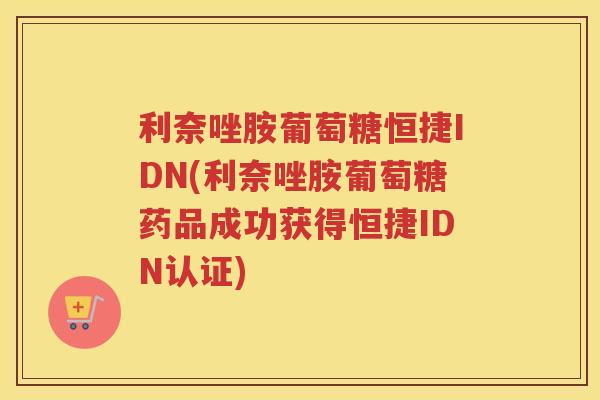 利奈唑胺葡萄糖恒捷IDN(利奈唑胺葡萄糖药品成功获得恒捷IDN认证)
