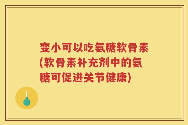 变小可以吃氨糖软骨素(软骨素补充剂中的氨糖可促进关节健康) 变小可以吃氨糖软骨素(软骨素补充剂中的氨糖可促进关节健康)