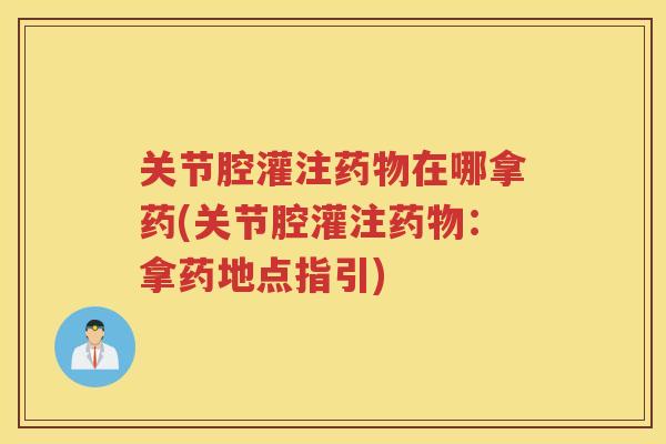 关节腔灌注在哪拿药(关节腔灌注:拿药地点指引) 关节腔灌注在哪拿药(关节腔灌注:拿药地点指引)