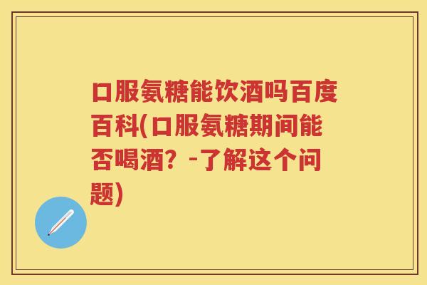 口服氨糖能饮酒吗百度百科(口服氨糖期间能否喝酒？-了解这个问题)