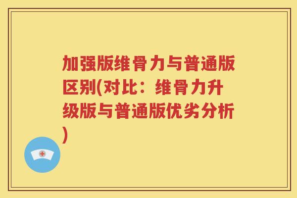 加强版维骨力与普通版区别(对比:维骨力升级版与普通版优劣分析) 加强版维骨力与普通版区别(对比:维骨力升级版与普通版优劣分析)
