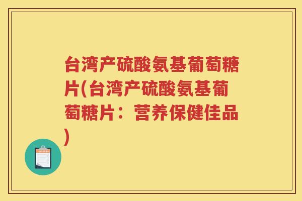 台湾产硫酸氨基葡萄糖片(台湾产硫酸氨基葡萄糖片:营养保健佳品) 台湾产硫酸氨基葡萄糖片(台湾产硫酸氨基葡萄糖片:营养保健佳品)