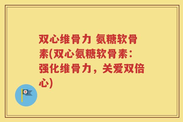 双心维骨力 氨糖软骨素(双心氨糖软骨素:强化维骨力,关爱双倍心) 双心维骨力 氨糖软骨素(双心氨糖软骨素:强化维骨力,关爱双倍心)