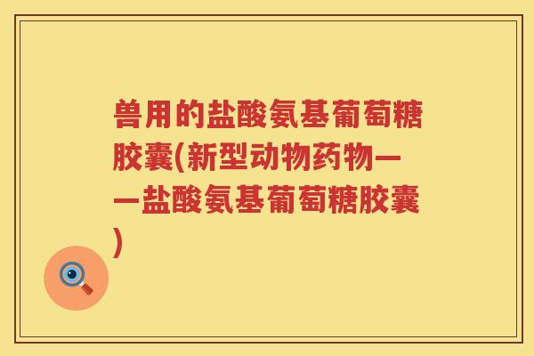 兽用的盐酸氨基葡萄糖胶囊(新型动物——盐酸氨基葡萄糖胶囊)