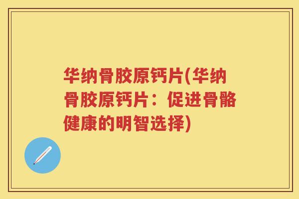 华纳骨胶原钙片(华纳骨胶原钙片:促进骨骼健康的明智选择) 华纳骨胶原钙片(华纳骨胶原钙片:促进骨骼健康的明智选择)
