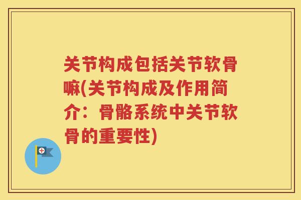 关节构成包括关节软骨嘛(关节构成及作用简介:骨骼系统中关节软骨的重要性) 关节构成包括关节软骨嘛(关节构成及作用简介:骨骼系统中关节软骨的重要性)