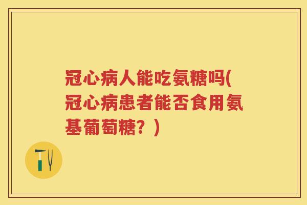 人能吃氨糖吗(患者能否食用氨基葡萄糖?) 人能吃氨糖吗(患者能否食用氨基葡萄糖?)