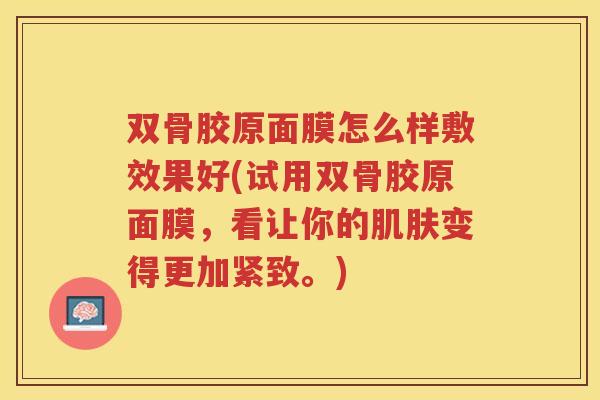 双骨胶原面膜怎么样敷效果好(试用双骨胶原面膜,看让你的变得更加紧致。) 双骨胶原面膜怎么样敷效果好(试用双骨胶原面膜,看让你的变得更加紧致。)