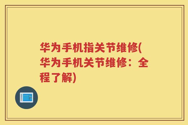 华为手机指关节维修(华为手机关节维修:全程了解) 华为手机指关节维修(华为手机关节维修:全程了解)