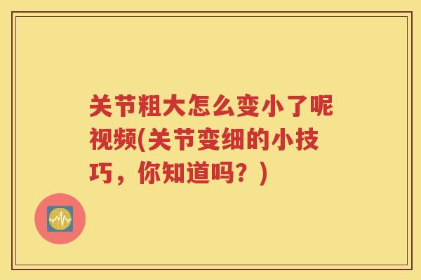 关节粗大怎么变小了呢视频(关节变细的小技巧,你知道吗?) 关节粗大怎么变小了呢视频(关节变细的小技巧,你知道吗?)