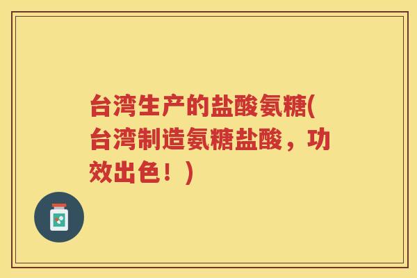 台湾生产的盐酸氨糖(台湾制造氨糖盐酸,功效出色!) 台湾生产的盐酸氨糖(台湾制造氨糖盐酸,功效出色!)