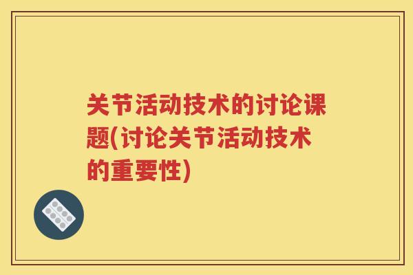 关节活动技术的讨论课题(讨论关节活动技术的重要性) 关节活动技术的讨论课题(讨论关节活动技术的重要性)