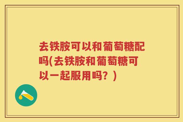 去铁胺可以和葡萄糖配吗(去铁胺和葡萄糖可以一起服用吗？)