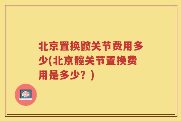 北京置换髋关节费用多少(北京髋关节置换费用是多少?) 北京置换髋关节费用多少(北京髋关节置换费用是多少?)