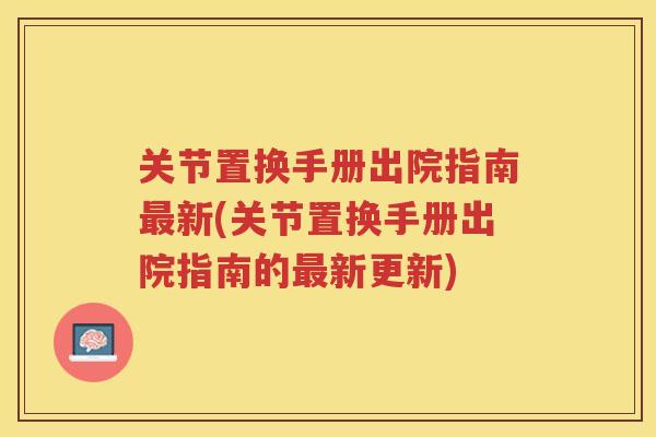 关节置换手册出院指南新(关节置换手册出院指南的新更新) 关节置换手册出院指南新(关节置换手册出院指南的新更新)