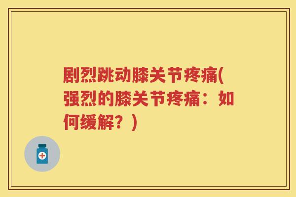 剧烈跳动膝关节(强烈的膝关节:如何缓解?) 剧烈跳动膝关节(强烈的膝关节:如何缓解?)