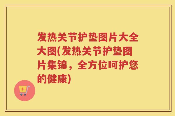 发热关节护垫图片大全大图(发热关节护垫图片集锦,全方位呵护您的健康) 发热关节护垫图片大全大图(发热关节护垫图片集锦,全方位呵护您的健康)