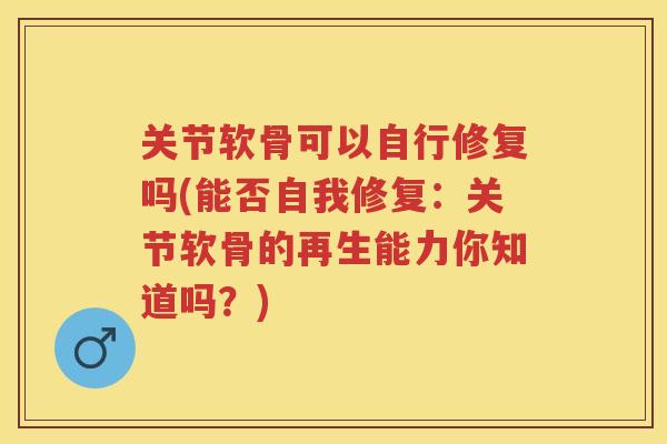 关节软骨可以自行修复吗(能否自我修复:关节软骨的再生能力你知道吗?) 关节软骨可以自行修复吗(能否自我修复:关节软骨的再生能力你知道吗?)