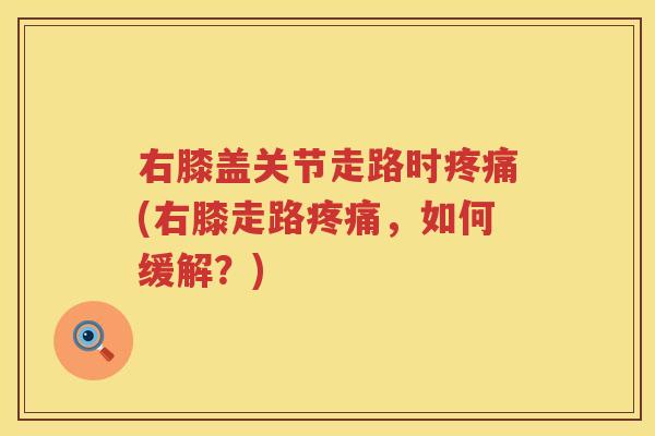 右膝盖关节走路时(右膝走路,如何缓解?) 右膝盖关节走路时(右膝走路,如何缓解?)