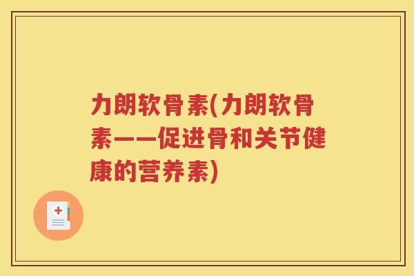 力朗软骨素(力朗软骨素——促进骨和关节健康的营养素) 力朗软骨素(力朗软骨素——促进骨和关节健康的营养素)
