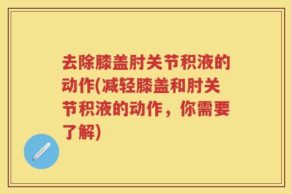 去除膝盖肘关节积液的动作(减轻膝盖和肘关节积液的动作,你需要了解) 去除膝盖肘关节积液的动作(减轻膝盖和肘关节积液的动作,你需要了解)