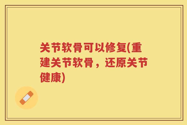 关节软骨可以修复(重建关节软骨,还原关节健康) 关节软骨可以修复(重建关节软骨,还原关节健康)