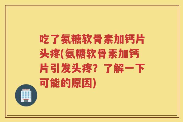 吃了氨糖软骨素加钙片头疼(氨糖软骨素加钙片引发头疼?了解一下可能的原因) 吃了氨糖软骨素加钙片头疼(氨糖软骨素加钙片引发头疼?了解一下可能的原因)