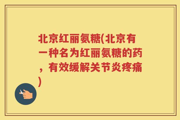 北京红丽氨糖(北京有一种名为红丽氨糖的药,有效缓解) 北京红丽氨糖(北京有一种名为红丽氨糖的药,有效缓解)