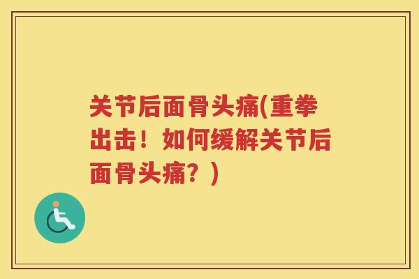 关节后面骨头痛(重拳出击!如何缓解关节后面骨头痛?) 关节后面骨头痛(重拳出击!如何缓解关节后面骨头痛?)