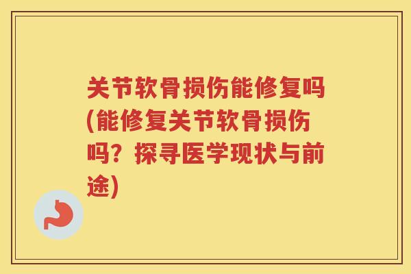 关节软骨损伤能修复吗(能修复关节软骨损伤吗？探寻医学现状与前途)