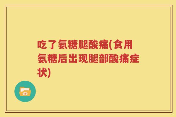 吃了氨糖腿酸痛(食用氨糖后出现腿部酸痛症状) 吃了氨糖腿酸痛(食用氨糖后出现腿部酸痛症状)