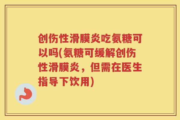 创伤性吃氨糖可以吗(氨糖可缓解创伤性，但需在医生指导下饮用)