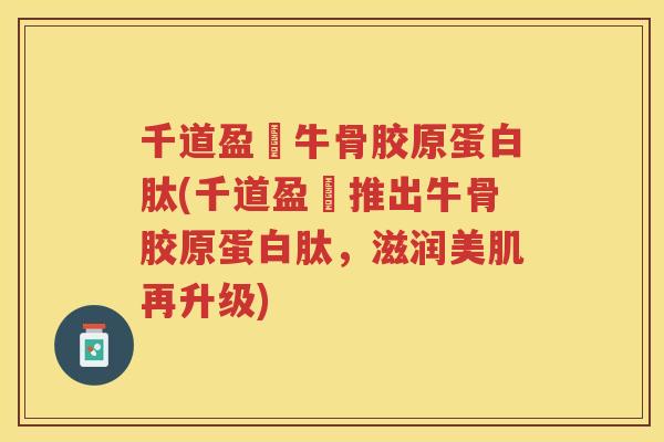 千道盈冭牛骨胶原蛋白肽(千道盈冭推出牛骨胶原蛋白肽,滋润美肌再升级) 千道盈冭牛骨胶原蛋白肽(千道盈冭推出牛骨胶原蛋白肽,滋润美肌再升级)