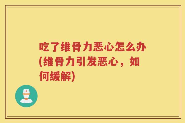 吃了维骨力恶心怎么办(维骨力引发恶心，如何缓解)