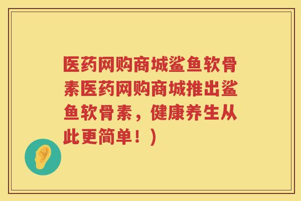 医药网购商城鲨鱼软骨素医药网购商城推出鲨鱼软骨素,健康养生从此更简单!) 医药网购商城鲨鱼软骨素医药网购商城推出鲨鱼软骨素,健康养生从此更简单!)