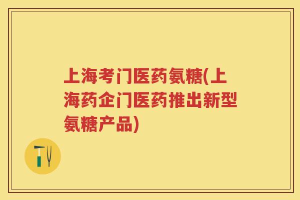 上海考门医药氨糖(上海药企门医药推出新型氨糖产品)