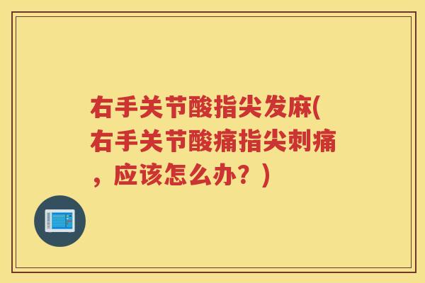 右手关节酸指尖发麻(右手关节酸痛指尖刺痛,应该怎么办?) 右手关节酸指尖发麻(右手关节酸痛指尖刺痛,应该怎么办?)