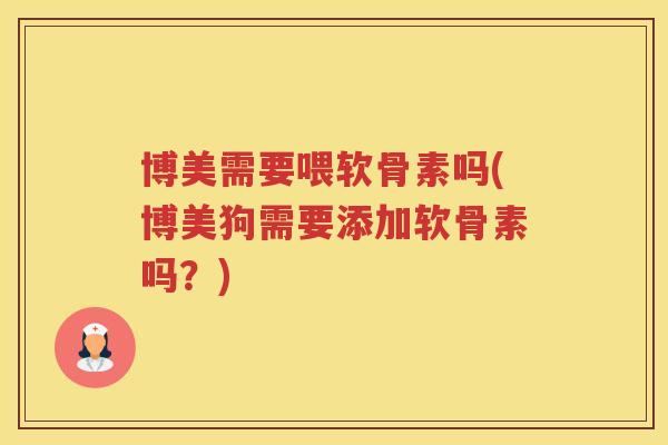 博美需要喂软骨素吗(博美狗需要添加软骨素吗?) 博美需要喂软骨素吗(博美狗需要添加软骨素吗?)