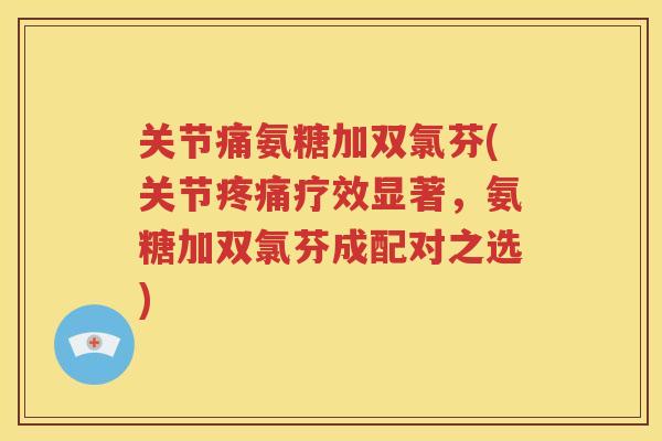 关节痛氨糖加双氯芬(关节疗效显著,氨糖加双氯芬成配对之选) 关节痛氨糖加双氯芬(关节疗效显著,氨糖加双氯芬成配对之选)
